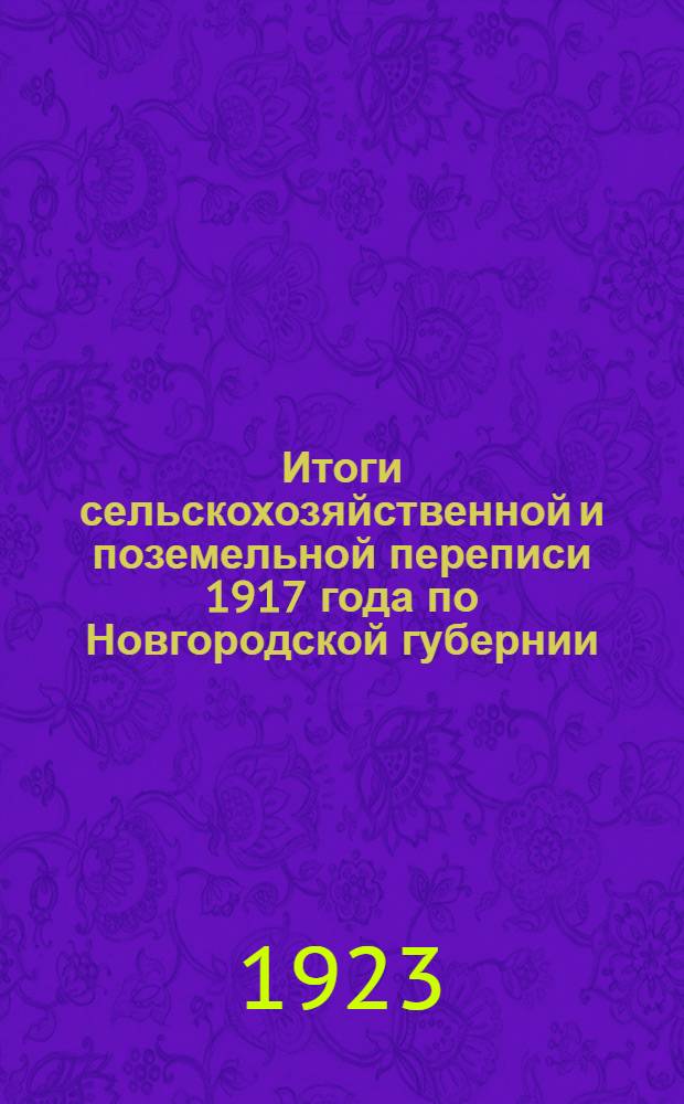 Итоги сельскохозяйственной и поземельной переписи 1917 года по Новгородской губернии. Т.1 : Крестьянские хозяйства