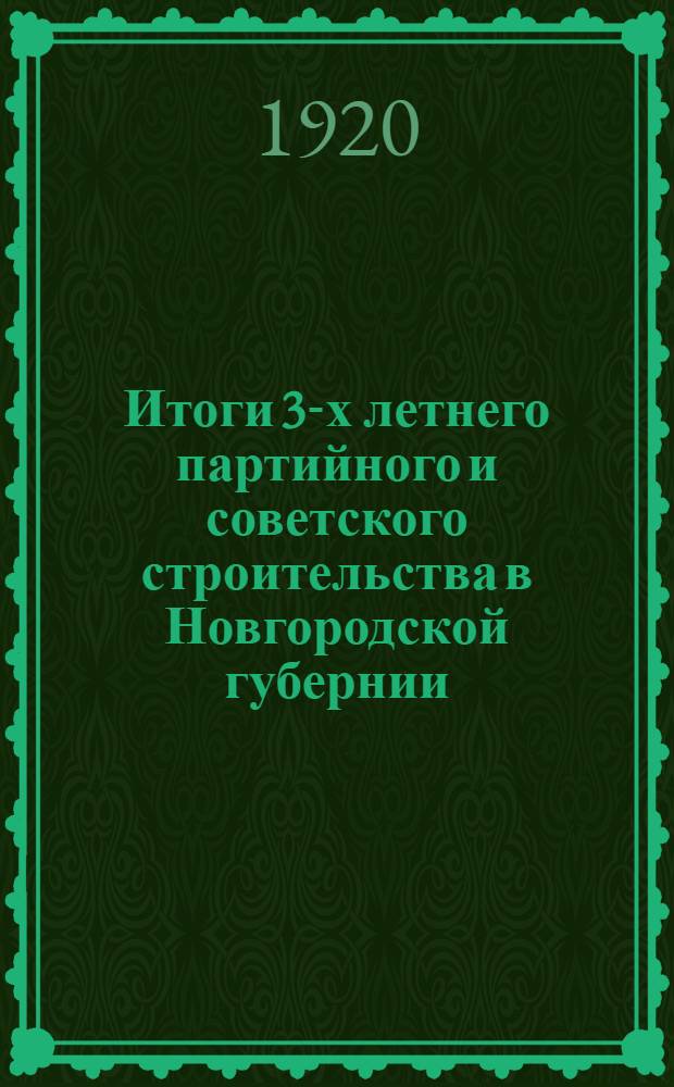 Итоги 3-х летнего партийного и советского строительства в Новгородской губернии : (К 3-х летней годовщине Октябр. революции. 7 окт. 1917 г. - 7 нояб. 1920 г.)