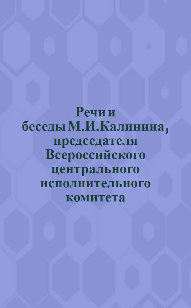 Речи и беседы М.И.Калинина, председателя Всероссийского центрального исполнительного комитета. Кн.1