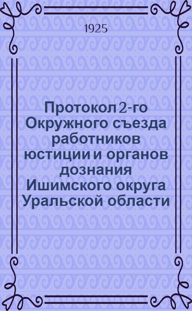 Протокол 2-го Окружного съезда работников юстиции и органов дознания Ишимского округа Уральской области : 9-13 янв. 1925 г