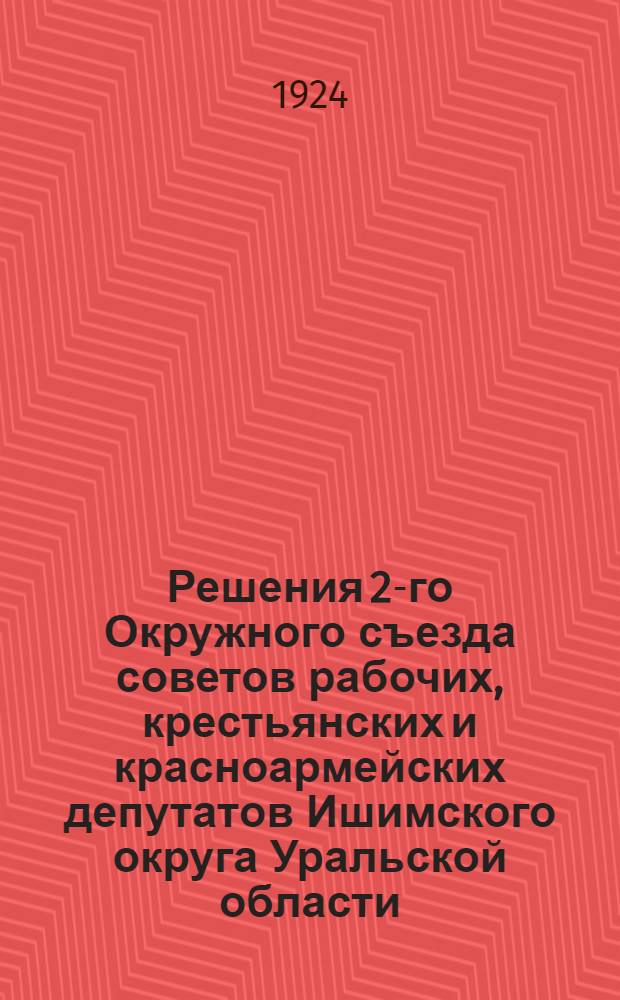 Решения 2-го Окружного съезда советов рабочих, крестьянских и красноармейских депутатов Ишимского округа Уральской области : 2-7 дек. 1924 г