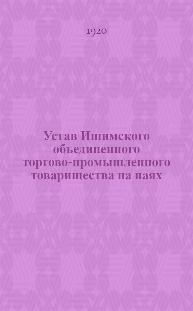 Устав Ишимского объединенного торгово-промышленного товарищества на паях : Утв. 28 окт. 1918 г.