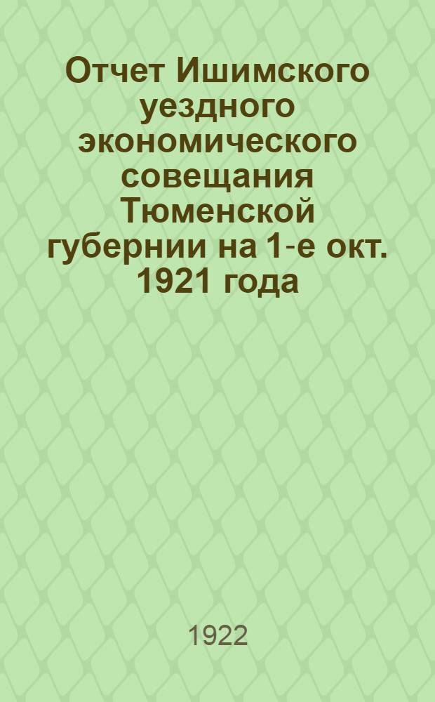 Отчет Ишимского уездного экономического совещания Тюменской губернии на 1-е окт. 1921 года