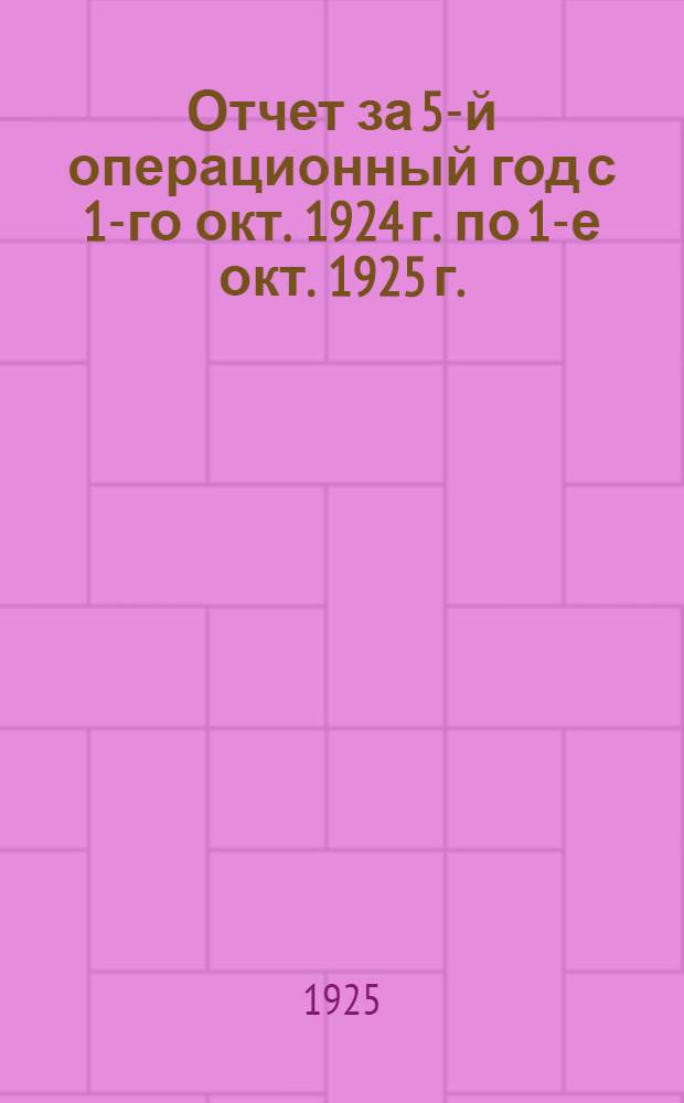 Отчет за 5-й операционный год с 1-го окт. 1924 г. по 1-е окт. 1925 г. : (1924-1925 операц. год)
