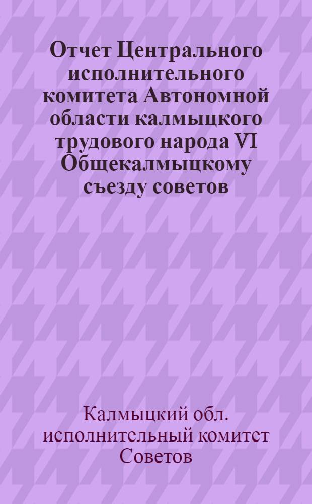 Отчет Центрального исполнительного комитета Автономной области калмыцкого трудового народа VI Общекалмыцкому съезду советов : 15 окт. 1925 г