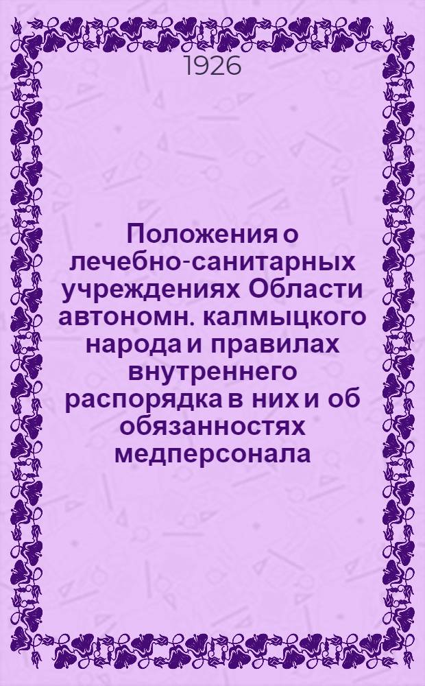 Положения о лечебно-санитарных учреждениях Области автономн. калмыцкого народа и правилах внутреннего распорядка в них и об обязанностях медперсонала : (См. Бюл. НКЗ за 1922 г. № 24, за 1923 г. № 15 и 18)