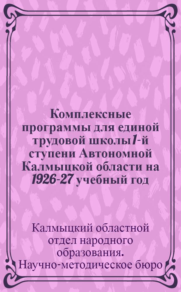 Комплексные программы для единой трудовой школы 1-й ступени Автономной Калмыцкой области на 1926-27 учебный год : 5-й год обучения (4-й год обучения в шк., где ведется преподавание на родном яз.) : (Разраб. на основе "Новых программ" ГУС'а)
