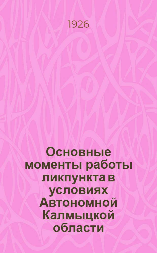 Основные моменты работы ликпункта в условиях Автономной Калмыцкой области : (Инструкт. письмо к учителям ликпунктов, сост. по материалам ВЧКЛБ при Главполитпросвете)