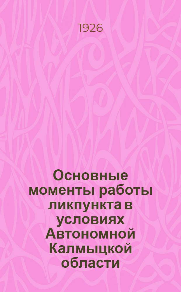 Основные моменты работы ликпункта в условиях Автономной Калмыцкой области : (Инструкт. письмо к учителям ликпунктов, сост. по материалам ВЧКЛБ при Главполитпросвете)