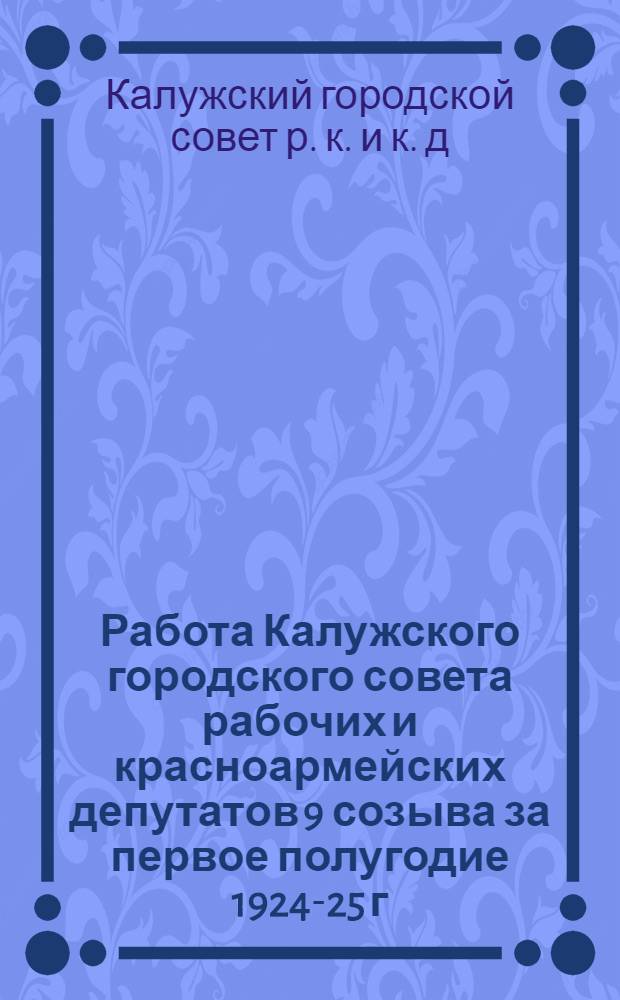 Работа Калужского городского совета рабочих и красноармейских депутатов 9 созыва за первое полугодие 1924-25 г.