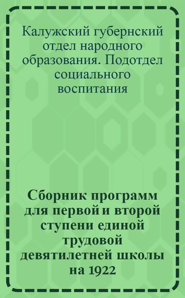 Сборник программ для первой и второй ступени единой трудовой девятилетней школы на 1922/23 уч. год : Программы выработаны Комис. наиболее опыт. работников школ г.Калуги при Губсоцвосе и утв. Президиумом ГОНО, как программы-минимум для наступающего 1922/23 уч. г