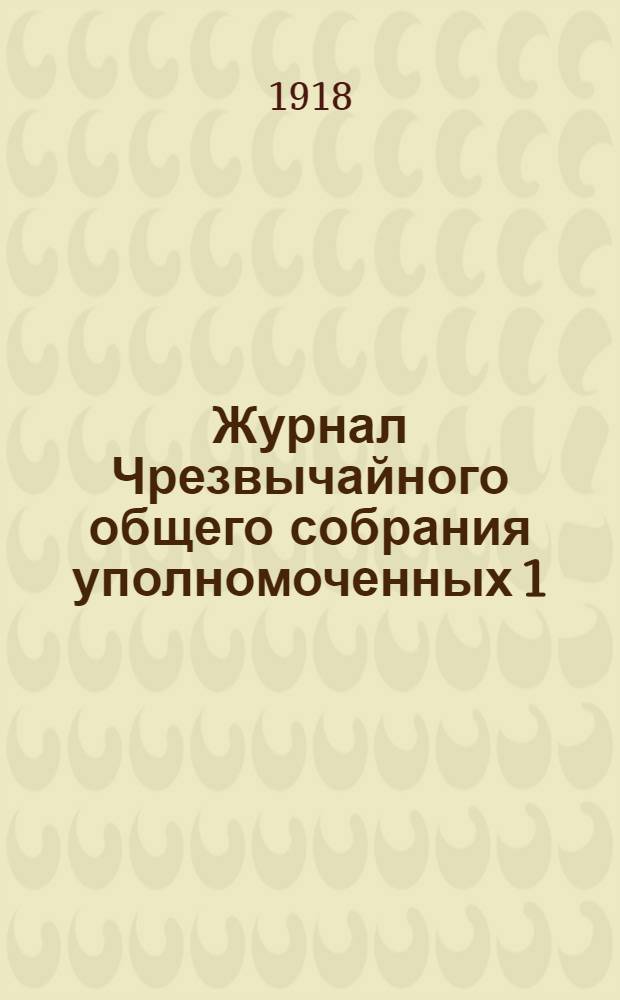 Журнал Чрезвычайного общего собрания уполномоченных 1/14 июля 1918 : (С прил.)