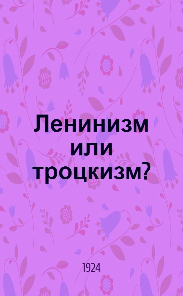 Ленинизм или троцкизм? : Докл., прочит. Л.Б.Каменевым 18 нояб. 1924 г. на собрании МК с актив. работниками и речь Сталина на пленуме фракции ВЦСПС 19 нояб. 1924 г.