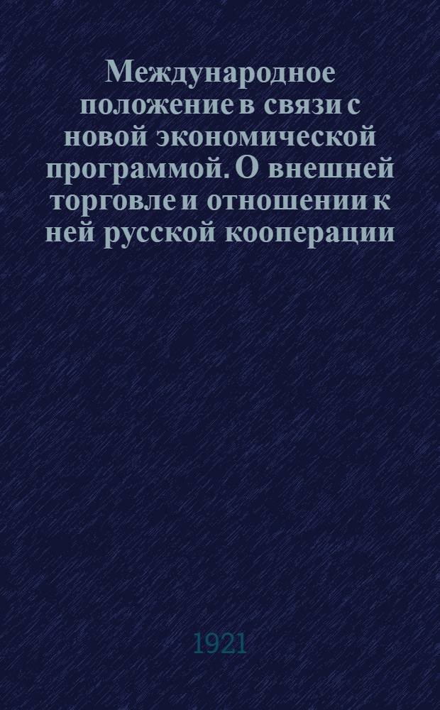 Международное положение в связи с новой экономической программой. О внешней торговле и отношении к ней русской кооперации : (Докл. 2-му собранию уполномоченных Центросоюза)