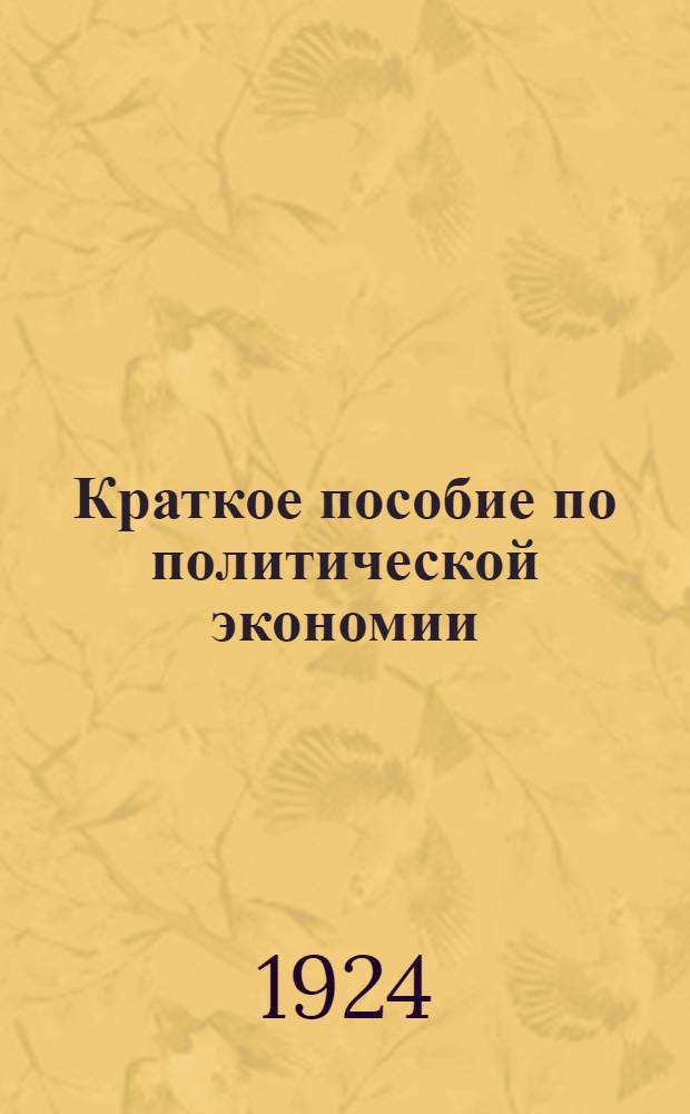 Краткое пособие по политической экономии : Пособие для учащихся рабфаков и совпартшк.