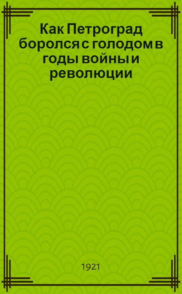 Как Петроград боролся с голодом в годы войны и революции : К предвар. итогам 4-хлетнего развития петрогр. огородничества