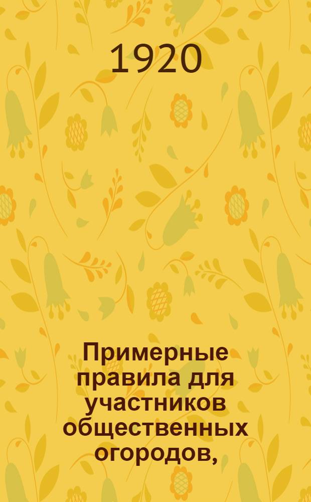 Примерные правила для участников общественных огородов, (выработанные и принятые в трудовом огородном хозяйстве о-ва "Знание и труд" на 1920 г.)