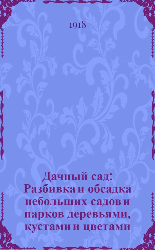 Дачный сад : Разбивка и обсадка небольших садов и парков деревьями, кустами и цветами : Попул. рук. по воздуш. декоратив. садоводству