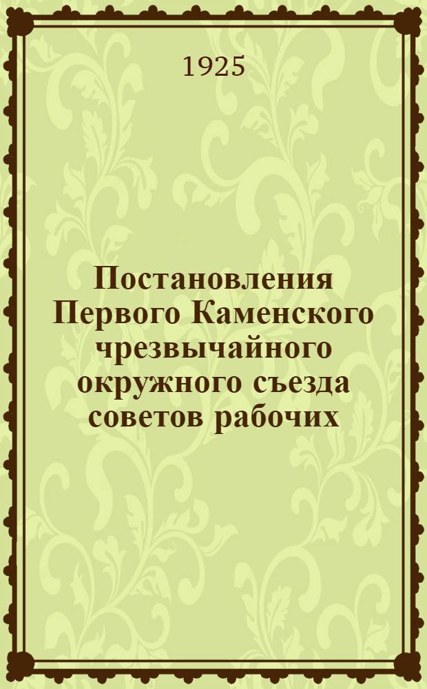 Постановления Первого Каменского чрезвычайного окружного съезда советов рабочих, крестьянских и красноармейских депутатов, происходившего 29 октября - 2 ноября 1925 г.