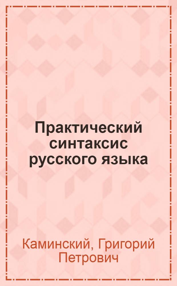 Практический синтаксис русского языка : Для высш. нач. уч-щ и младших классов сред. учеб. заведений, муж. и жен., и для самообразования