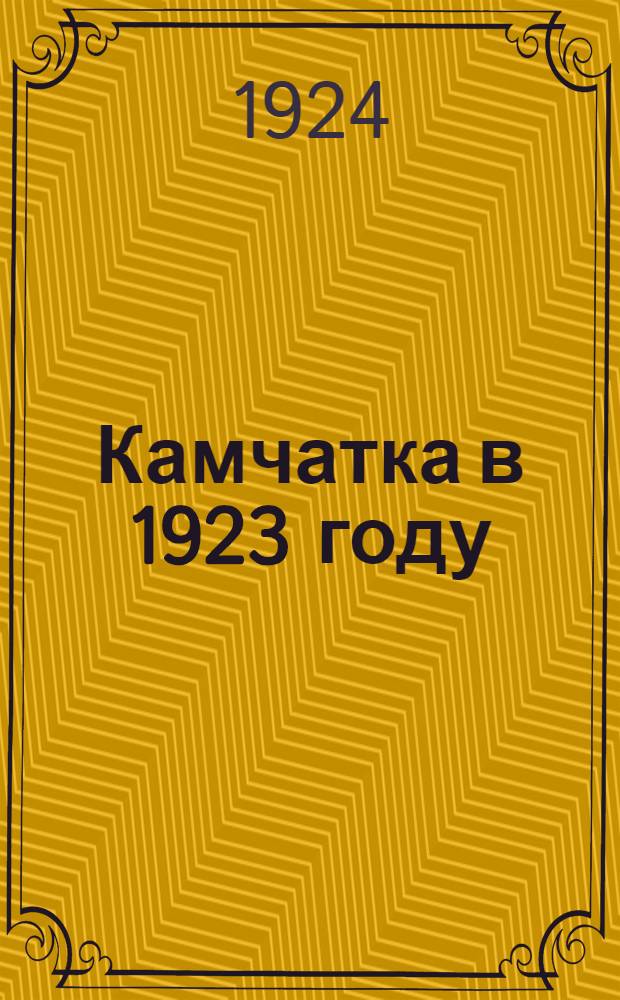 Камчатка в 1923 году : (Обзор Камчат. губ. по данным Камчат. губревкома)