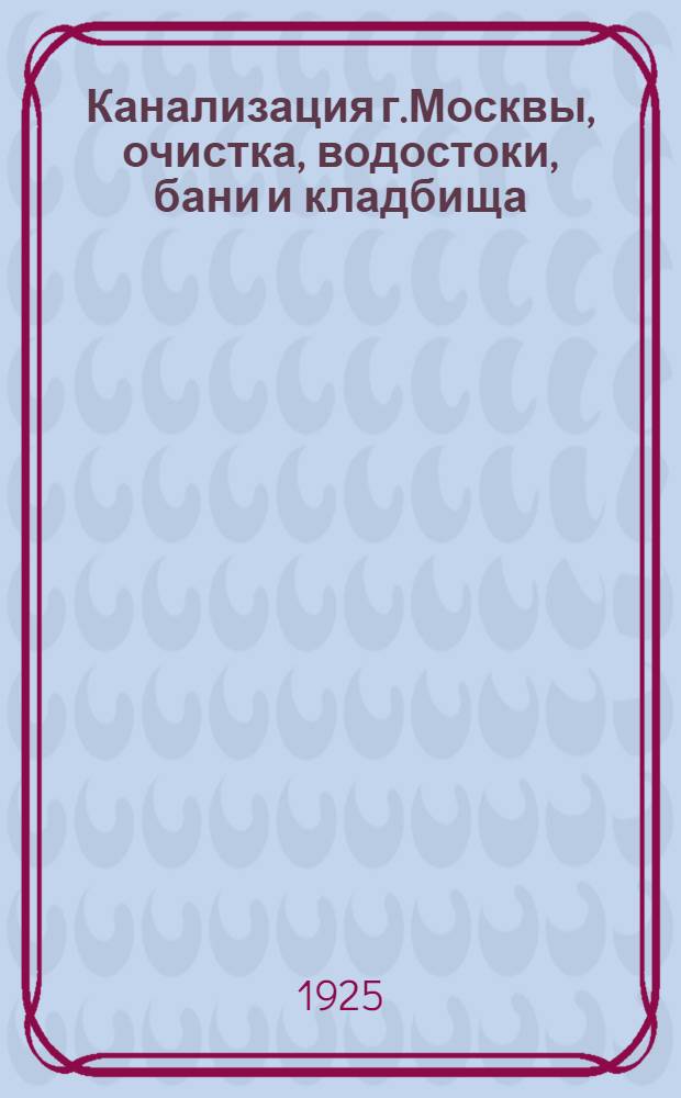 Канализация г.Москвы, очистка, водостоки, бани и кладбища : Кратк. история и соврем. состояние с описанием экспонатов 5-го отдела музея