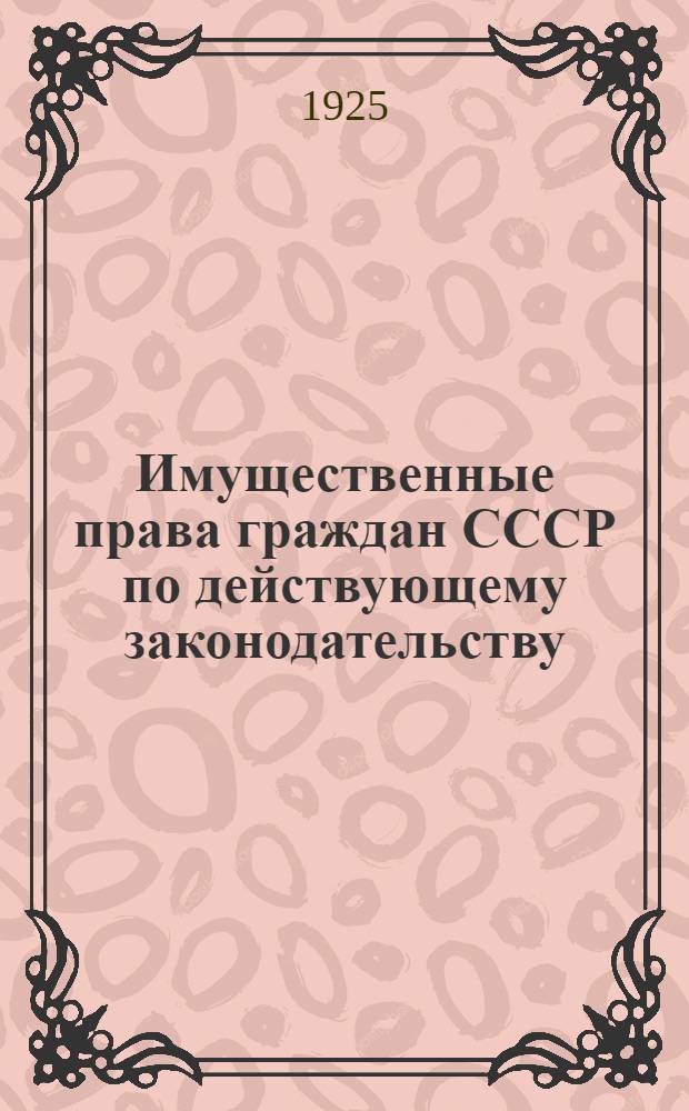 Имущественные права граждан СССР по действующему законодательству : (Гражд. кодекс с доп. декретами и постановлениями и с разъясн. замечаниями)