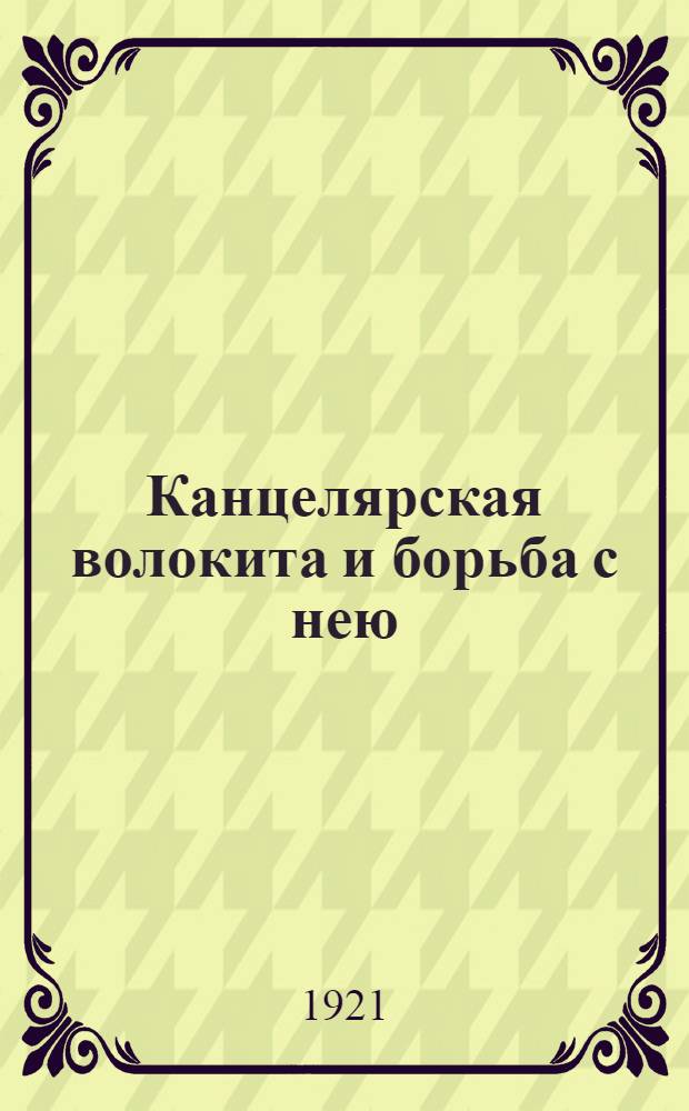 Канцелярская волокита и борьба с нею : Работы Комис. Тул. губисполкома по упорядочению работы в сов. учреждениях