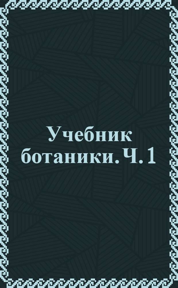 Учебник ботаники. Ч. 1 : Цветковые растения
