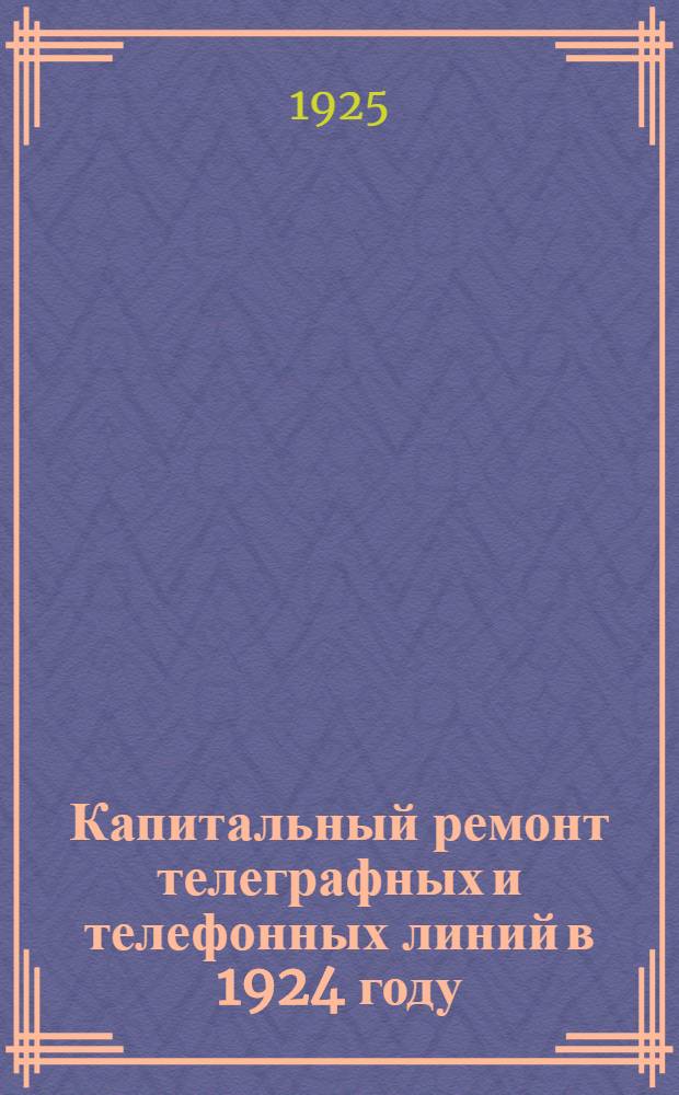 Капитальный ремонт телеграфных и телефонных линий в 1924 году : Урочное положение на ремонтные работы и Положение о сдельн. оплате труда для рабочих ремонта : (Изд. доп. приказом № 6900 от 5 апр. 1925 г.)