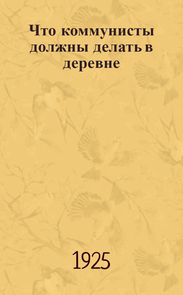 Что коммунисты должны делать в деревне : С прил. Постановления ЦК РКП(б) об очеред. задачах по работе в деревне