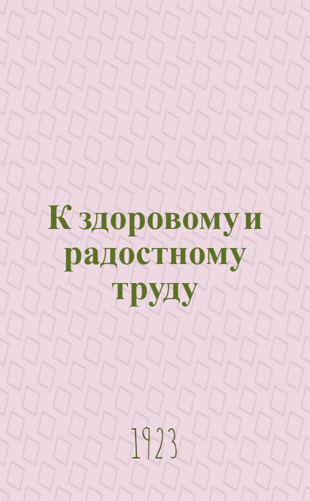 К здоровому и радостному труду : (Сб. ст. по охране труда за 1917-1922 г.г.)