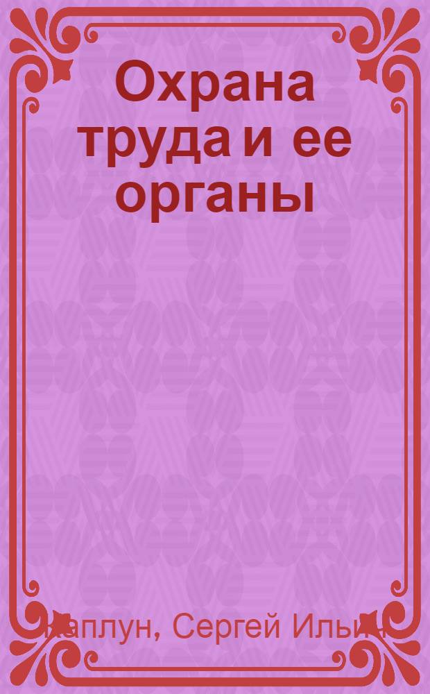Охрана труда и ее органы : Лекции, чит. на Курсах для подготовки инспекторов труда, организован. секцией охраны труда Моск. отд. труда в мае-июле 1919 г