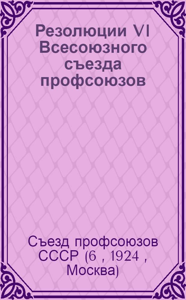 Резолюции VI Всесоюзного съезда профсоюзов (11/XI - 18/XI 24 г.)