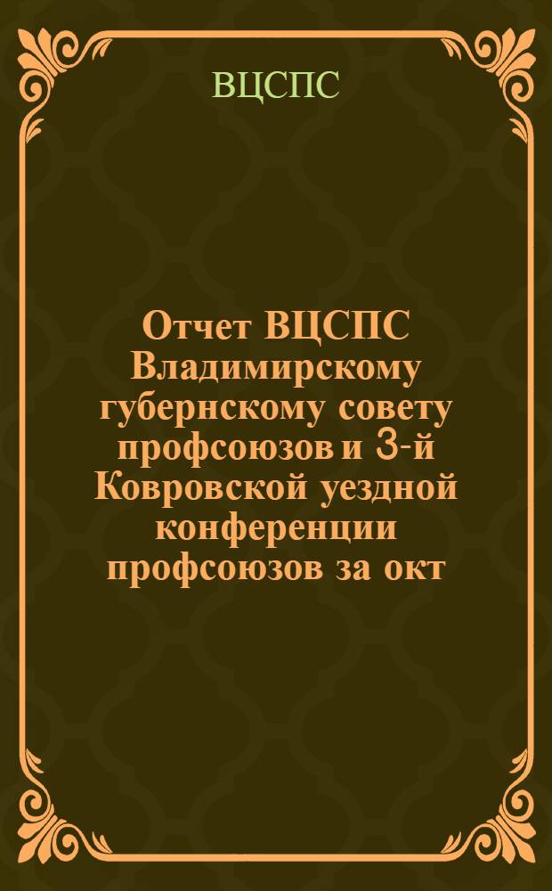 Отчет ВЦСПС Владимирскому губернскому совету профсоюзов и 3-й Ковровской уездной конференции профсоюзов за окт., нояб., дек. 1920 г. и янв., февр., март 1921 г.