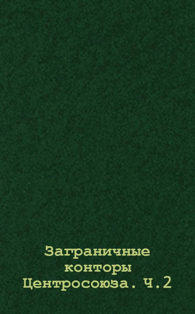 Заграничные конторы Центросоюза. Ч.2 : Сводный цифровой отчет за время с 1 июля 1917 г. по 1 апр. 1922 г. и объяснительная записка