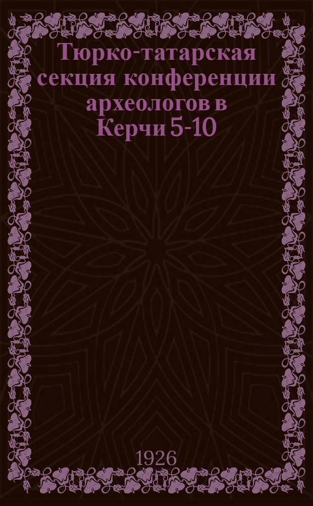 Тюрко-татарская секция конференции археологов в Керчи [5-10/IX 1926] : Из отчета Пед. фак.