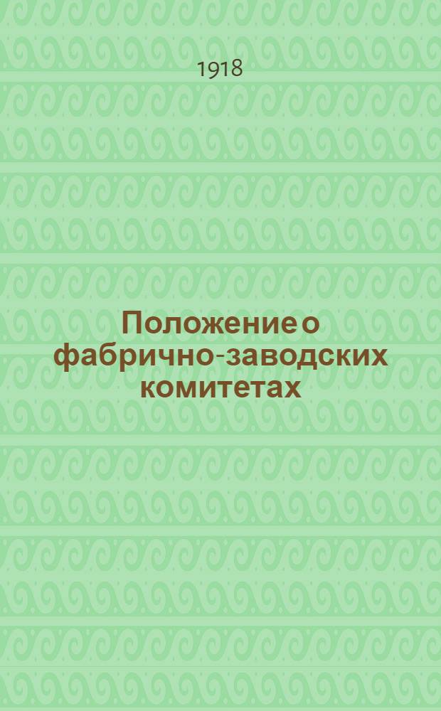 Положение о фабрично-заводских комитетах : Утвержд. Всерос. центр. и Московск. Советами проф. союзов