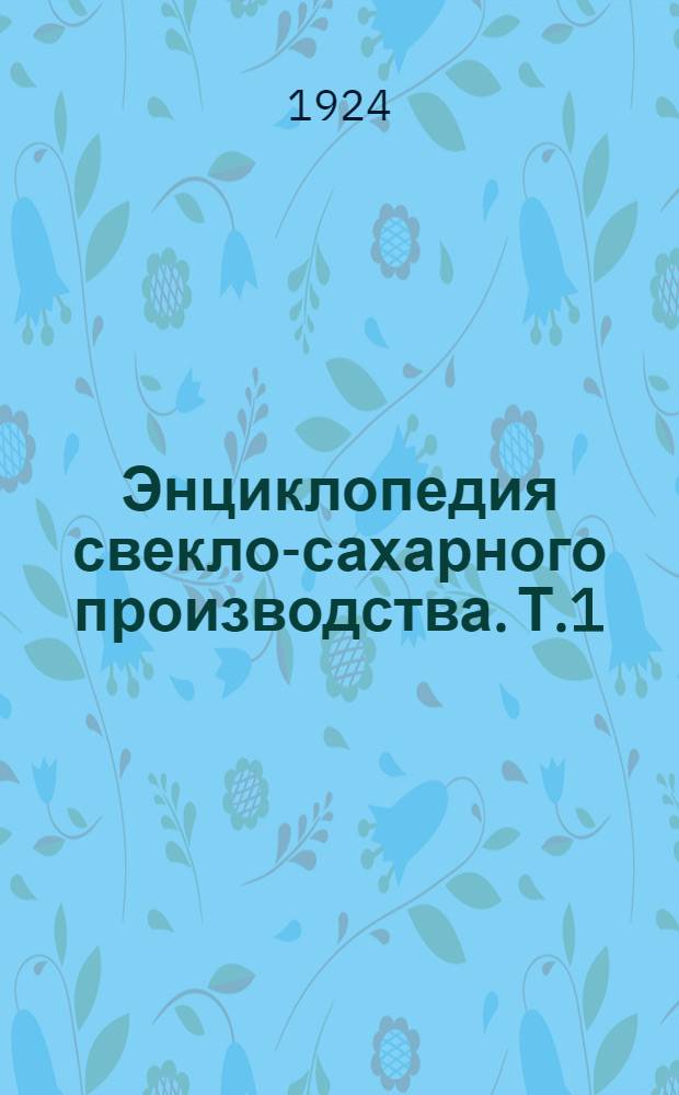 Энциклопедия свекло-сахарного производства. Т.1