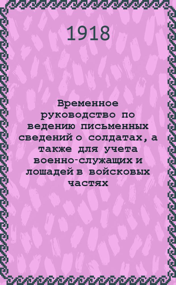 Временное руководство по ведению письменных сведений о солдатах, а также для учета военно-служащих и лошадей в войсковых частях, управлениях, заведениях и учреждениях подведомственных Комиссариату по военным делам