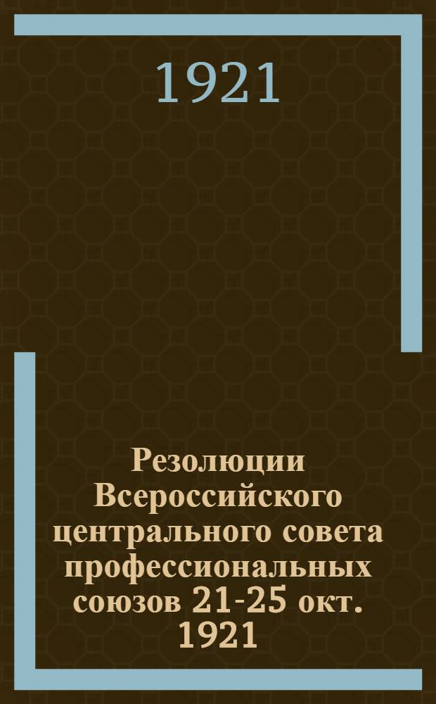 Резолюции Всероссийского центрального совета профессиональных союзов 21-25 окт. 1921