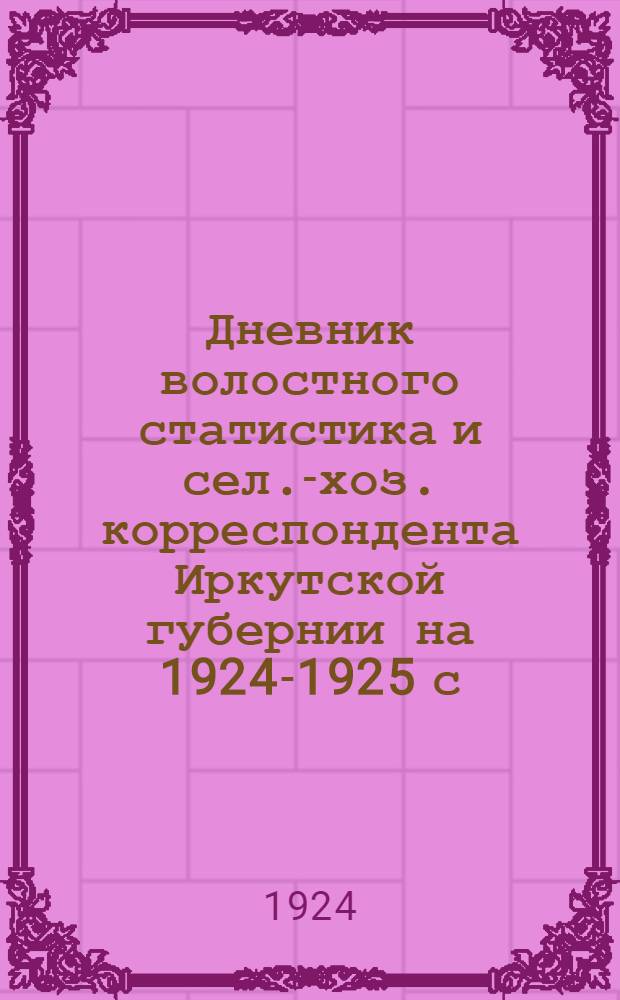 Дневник волостного статистика и сел.-хоз. корреспондента Иркутской губернии на 1924-1925 с.-хоз. год