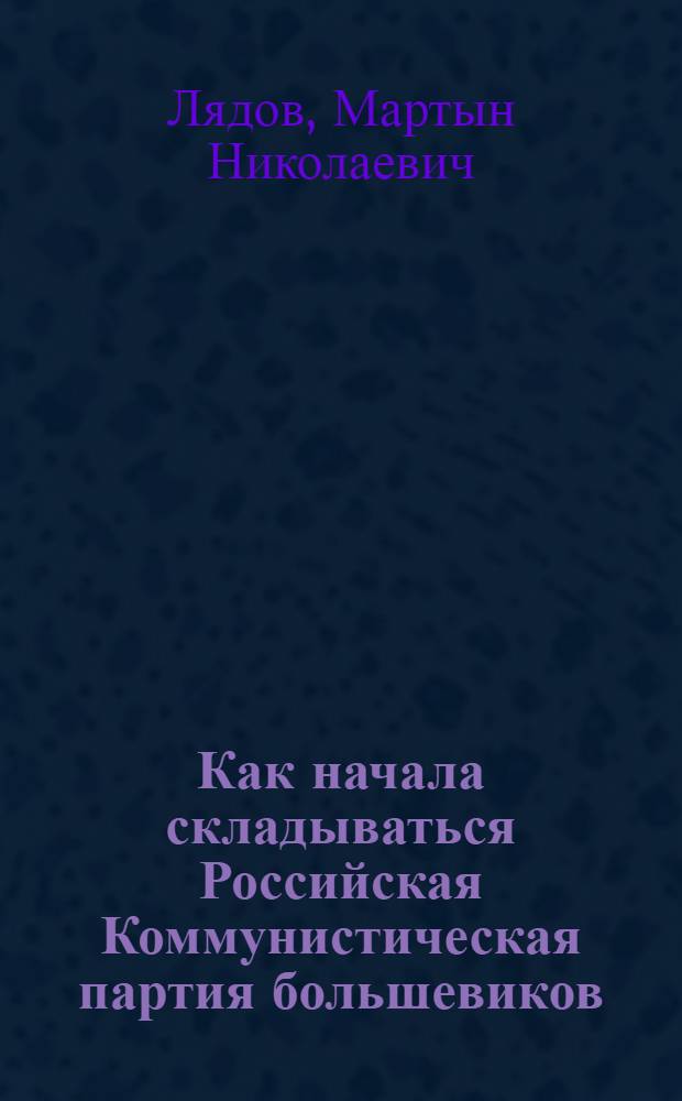 Как начала складываться Российская Коммунистическая партия [большевиков] : (История Рос. соц.-дем. раб. партии)
