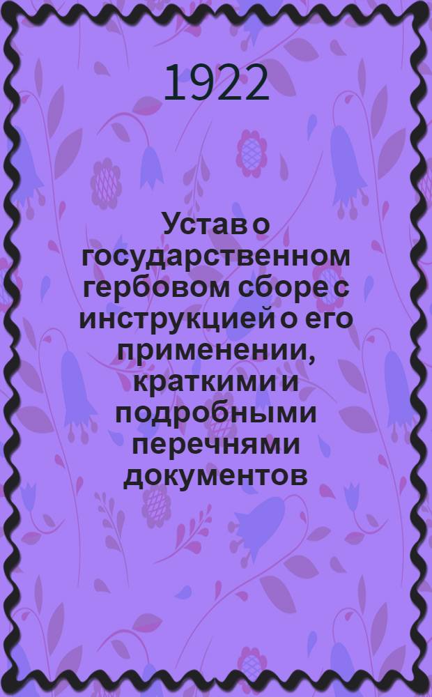 Устав о государственном гербовом сборе с инструкцией о его применении, краткими и подробными перечнями документов, подлежащих этому сбору и изъятых от него, и позднейшими разъяснениями