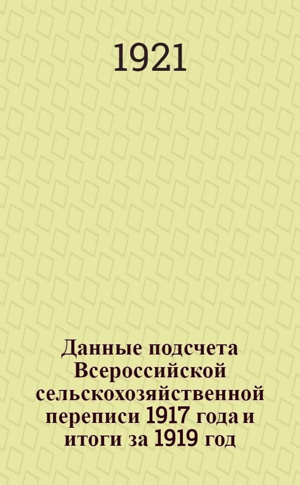 Данные подсчета Всероссийской сельскохозяйственной переписи 1917 года и итоги за 1919 год, исчисленные на основании 10% гнездового обследования земледельческих хозяйств в том же году : Население, скот, посевы