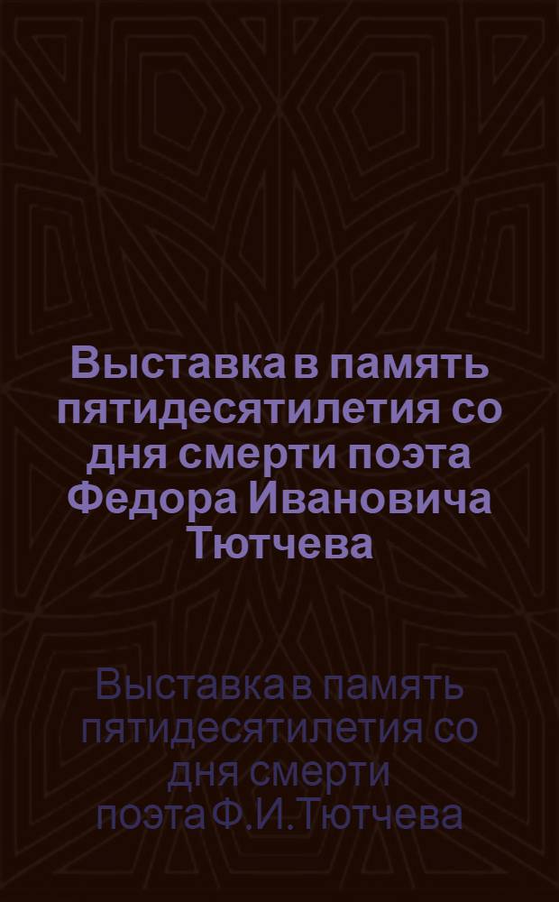 Выставка в память пятидесятилетия со дня смерти поэта Федора Ивановича Тютчева (1873-1923) : Ил. кат