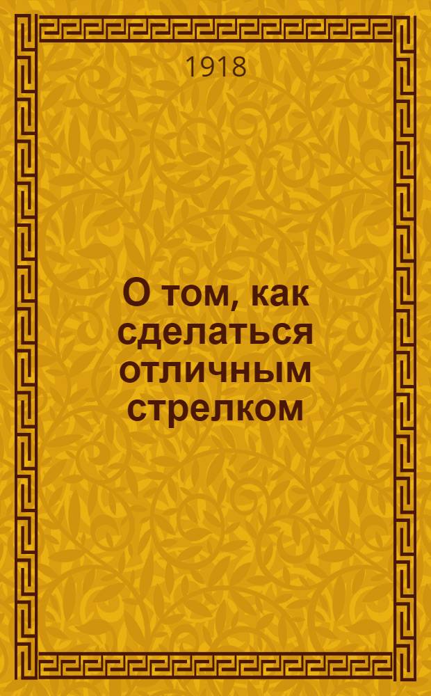 О том, как сделаться отличным стрелком : Пособие для мл. инструкторов : (В беседах)