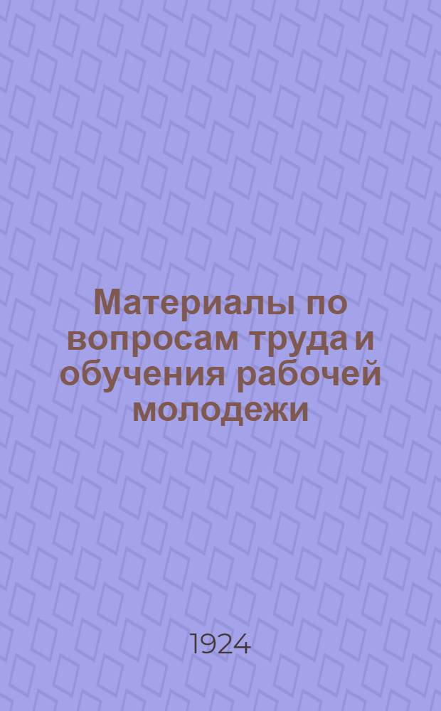 Материалы по вопросам труда и обучения рабочей молодежи : Декреты и постановления госорганов, профсоюзов и ЦК РКСМ