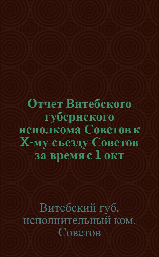 Отчет Витебского губернского исполкома Советов к X-му съезду Советов за время с 1 окт. 1921 г. по 1 окт. 1922 г.