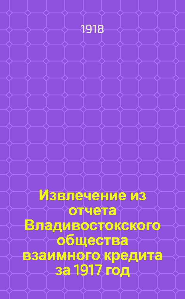 Извлечение из отчета Владивостокского общества взаимного кредита за 1917 год : 6-й операц. г. : О-во открыло свои действия с 1 июля 1911 г